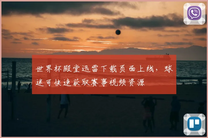 世界杯殿堂迅雷下载页面上线,球迷可快速获取赛事视频资源