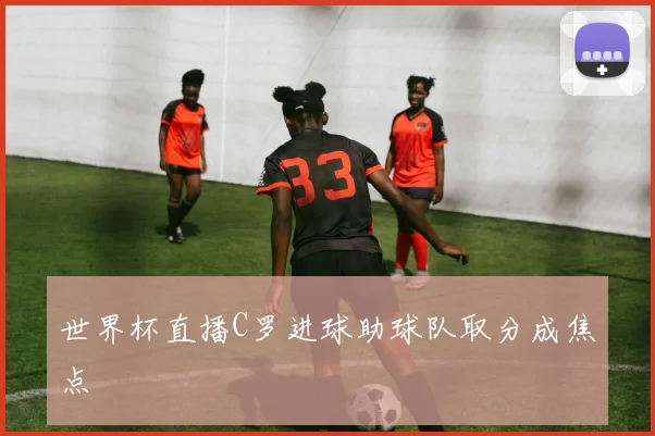世界杯直播C罗进球助球队取分成焦点