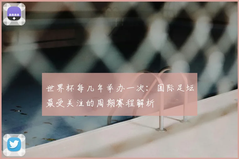 世界杯每几年举办一次:国际足坛最受关注的周期赛程解析