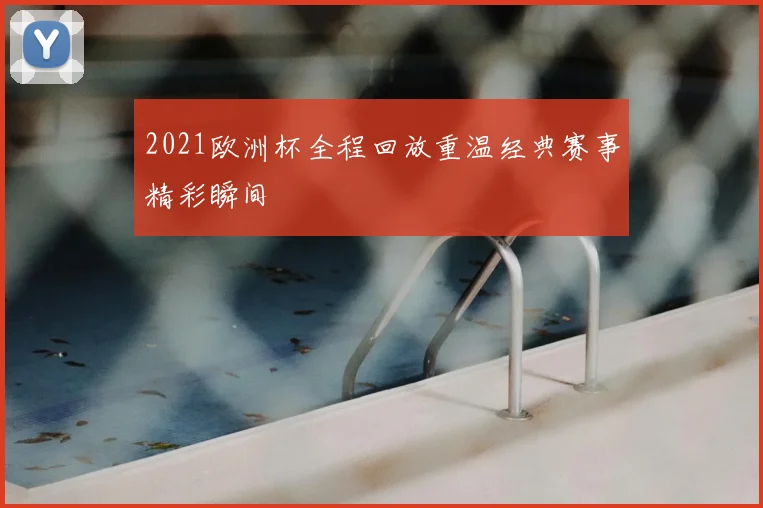 2021欧洲杯全程回放重温经典赛事精彩瞬间