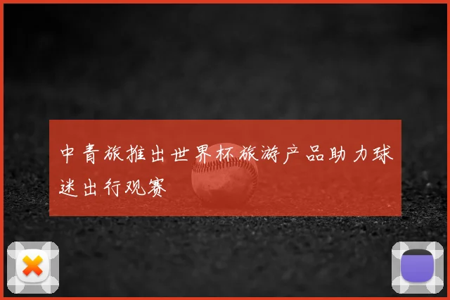 中青旅推出世界杯旅游产品助力球迷出行观赛