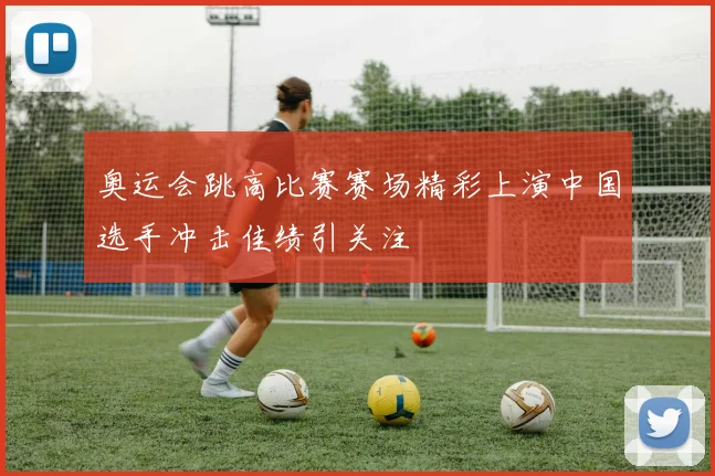 奥运会跳高比赛赛场精彩上演中国选手冲击佳绩引关注
