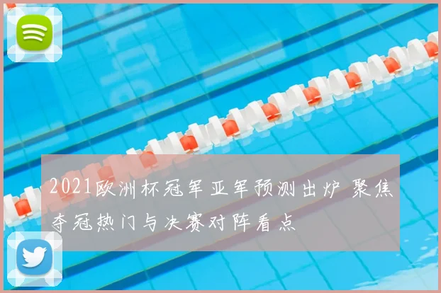 2021欧洲杯冠军亚军预测出炉 聚焦夺冠热门与决赛对阵看点