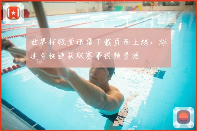 世界杯殿堂迅雷下载页面上线,球迷可快速获取赛事视频资源