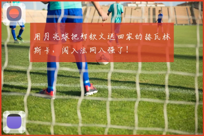 用月亮球把郑钦文送回家的赫瓦林斯卡,闯入法网八强了!