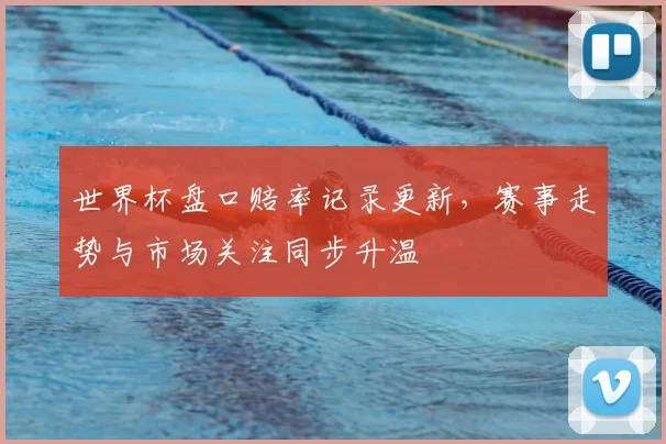 世界杯盘口赔率记录更新，赛事走势与市场关注同步升温