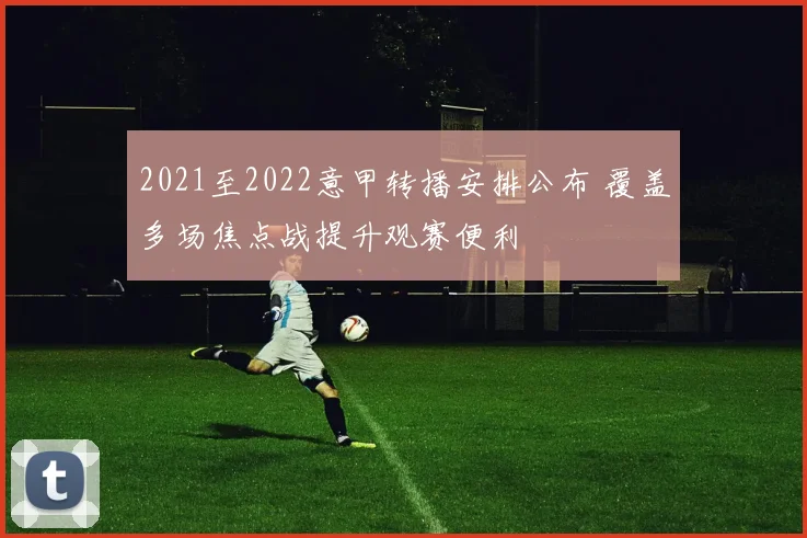 2021至2022意甲转播安排公布 覆盖多场焦点战提升观赛便利