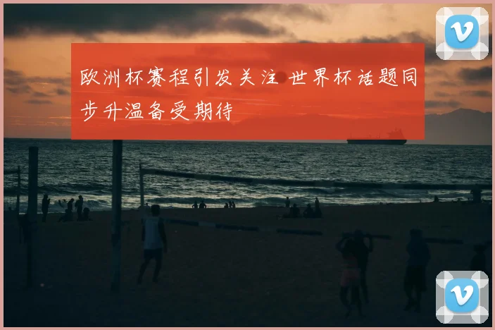 欧洲杯赛程引发关注 世界杯话题同步升温备受期待