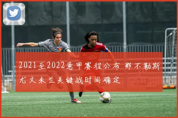 2021至2022意甲赛程公布 那不勒斯尤文米兰关键战时间确定