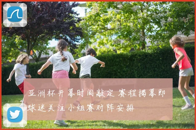 亚洲杯开幕时间敲定 赛程揭幕即 球迷关注小组赛对阵安排