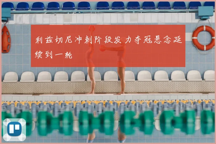 利兹切尼冲刺阶段发力夺冠悬念延续到一轮