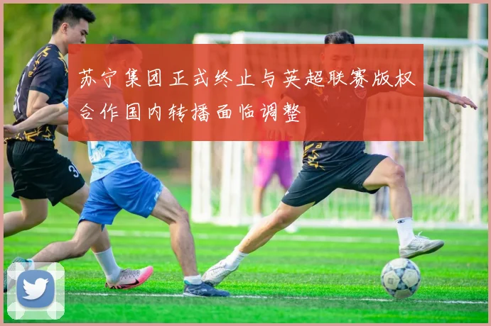 苏宁集团正式终止与英超联赛版权合作国内转播面临调整