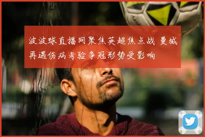 波波球直播网聚焦英超焦点战 曼城再遇伤病考验争冠形势受影响