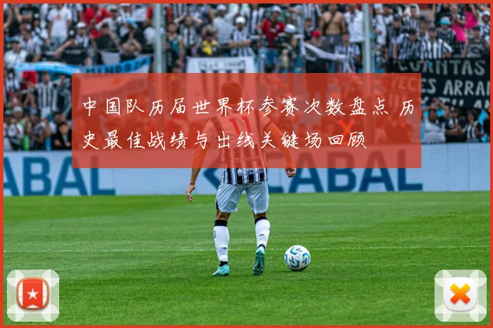 中国队历届世界杯参赛次数盘点 历史最佳战绩与出线关键场回顾