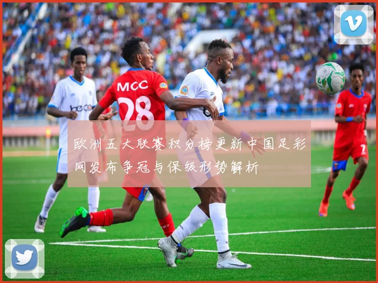 欧洲五大联赛积分榜更新中国足彩网发布争冠与保级形势解析