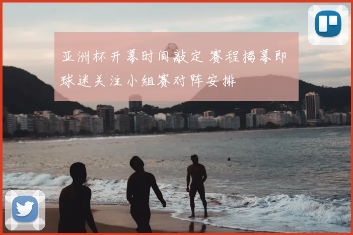 亚洲杯开幕时间敲定 赛程揭幕即 球迷关注小组赛对阵安排