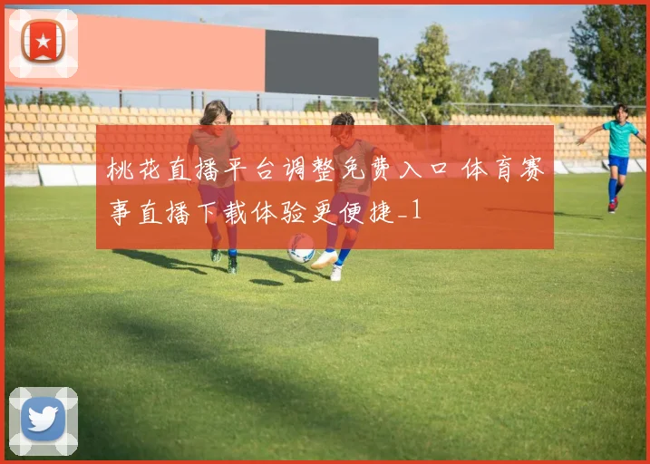 桃花直播平台调整免费入口 体育赛事直播下载体验更便捷_1
