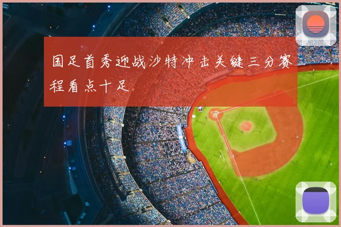 国足首秀迎战沙特冲击关键三分赛程看点十足