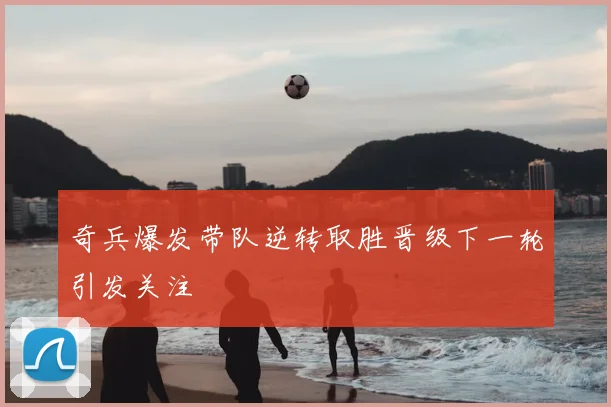 奇兵爆发带队逆转取胜晋级下一轮引发关注