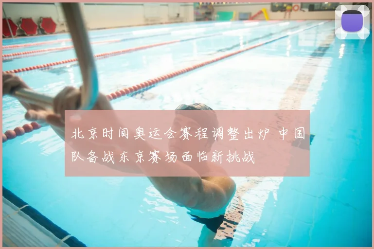 北京时间奥运会赛程调整出炉 中国队备战东京赛场面临新挑战