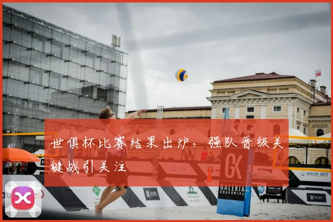 世俱杯比赛结果出炉，强队晋级关键战引关注