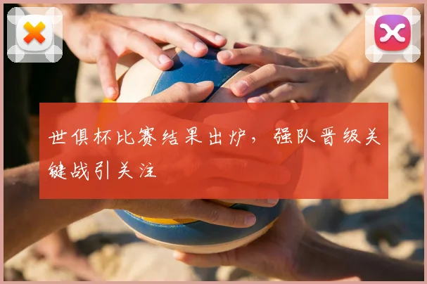 世俱杯比赛结果出炉，强队晋级关键战引关注