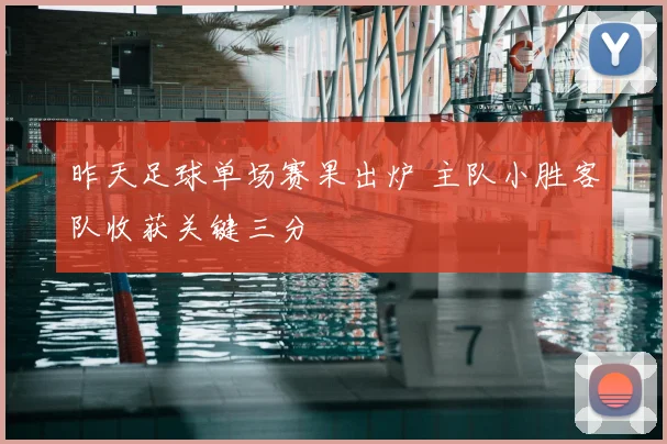 昨天足球单场赛果出炉 主队小胜客队收获关键三分