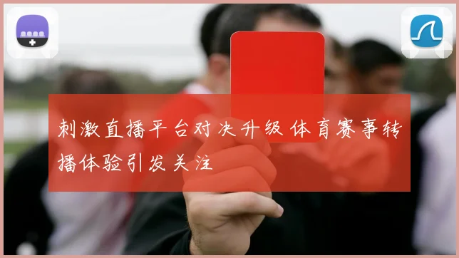 刺激直播平台对决升级 体育赛事转播体验引发关注