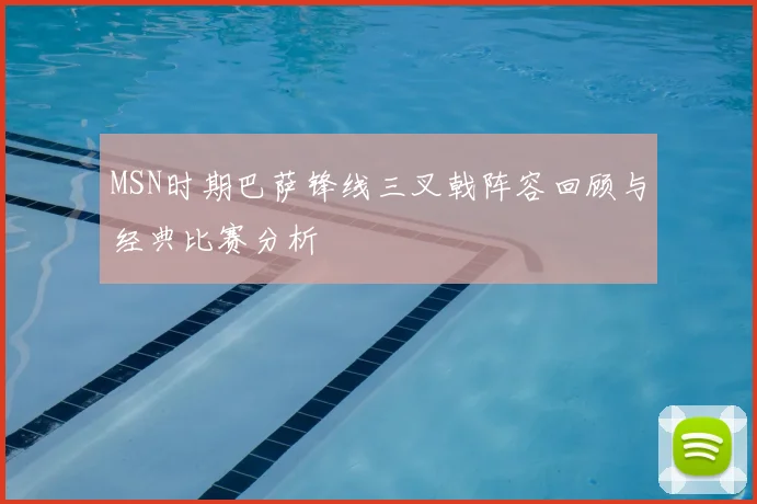 MSN时期巴萨锋线三叉戟阵容回顾与经典比赛分析