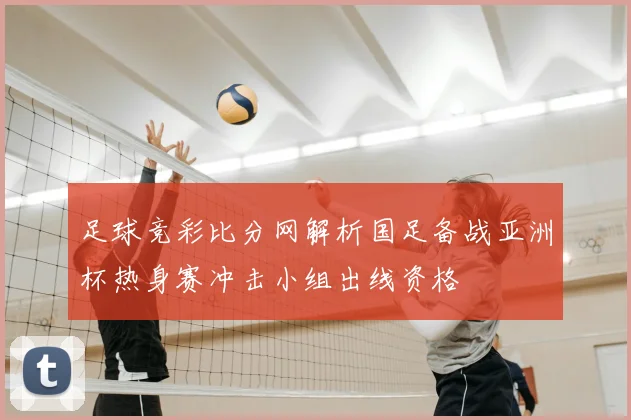 足球竞彩比分网解析国足备战亚洲杯热身赛冲击小组出线资格