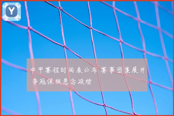 中甲赛程时间表公布 赛事密集展开 争冠保级悬念延续