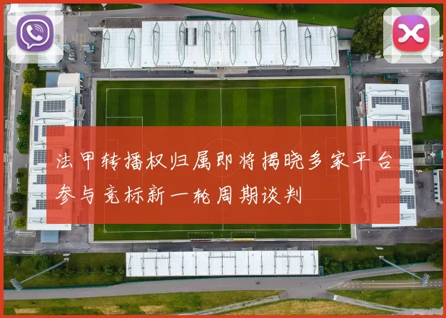 法甲转播权归属即将揭晓多家平台参与竞标新一轮周期谈判