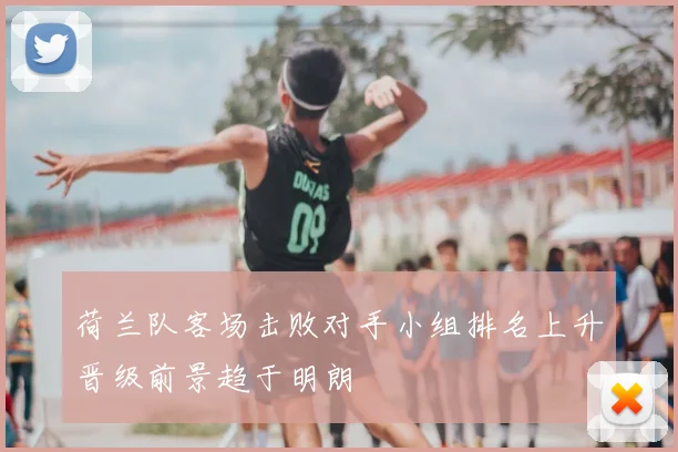 荷兰队客场击败对手小组排名上升晋级前景趋于明朗