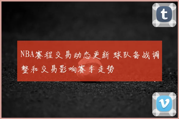 NBA赛程交易动态更新 球队备战调整和交易影响赛季走势