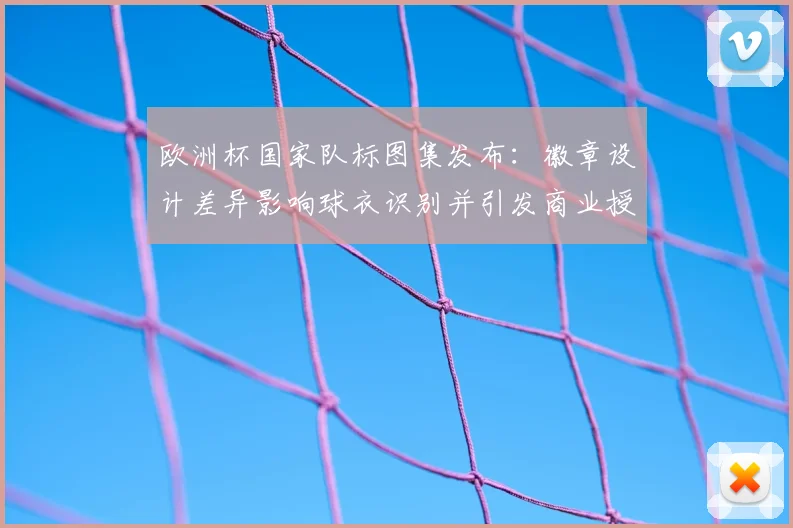 欧洲杯国家队标图集发布:徽章设计差异影响球衣识别并引发商业授权争议
