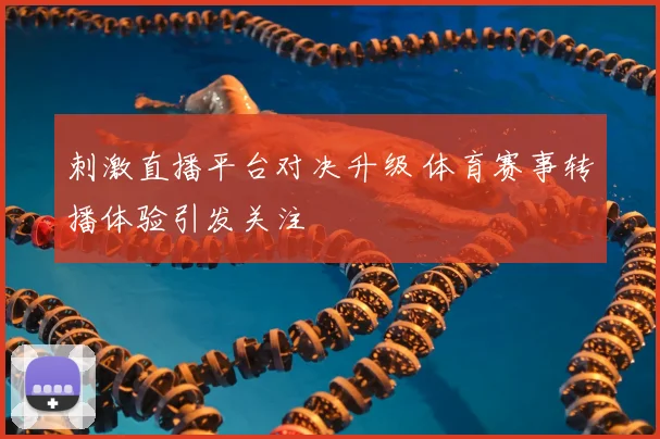 刺激直播平台对决升级 体育赛事转播体验引发关注