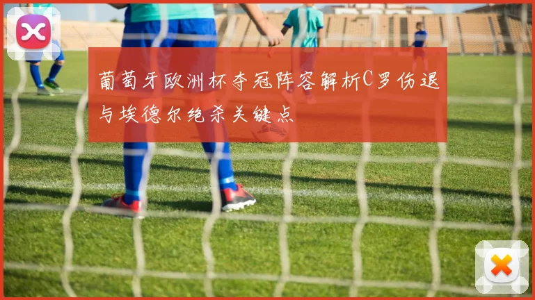 葡萄牙欧洲杯夺冠阵容解析C罗伤退与埃德尔绝杀关键点