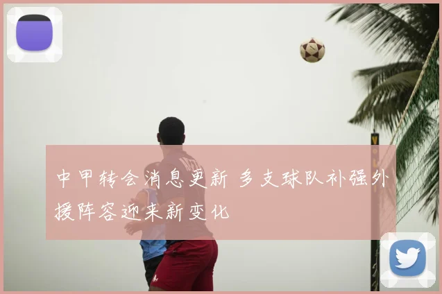 中甲转会消息更新 多支球队补强外援阵容迎来新变化