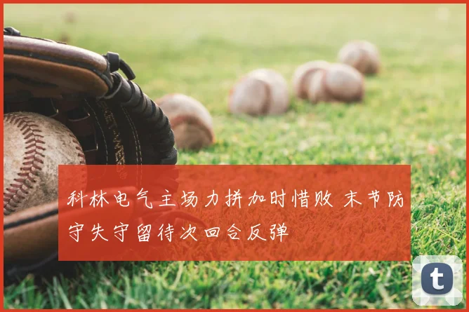 科林电气主场力拼加时惜败 末节防守失守留待次回合反弹