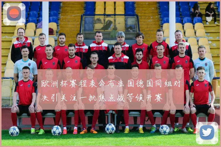 欧洲杯赛程表公布法国德国同组对决引关注一批焦点战等候开赛