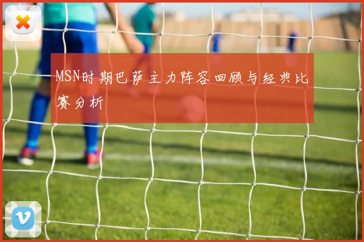 MSN时期巴萨主力阵容回顾与经典比赛分析