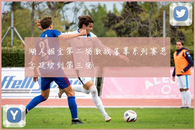 湖人掘金第二场激战落幕系列赛悬念延续到第三场