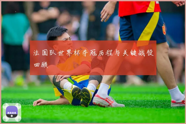法国队世界杯夺冠历程与关键战役回顾