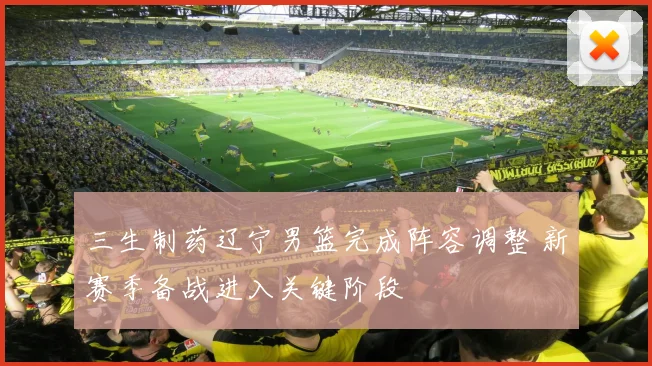 三生制药辽宁男篮完成阵容调整 新赛季备战进入关键阶段