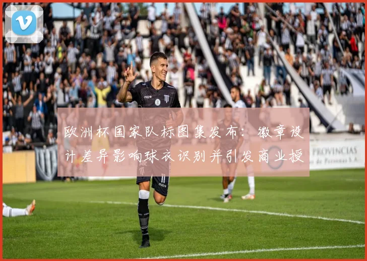 欧洲杯国家队标图集发布:徽章设计差异影响球衣识别并引发商业授权争议