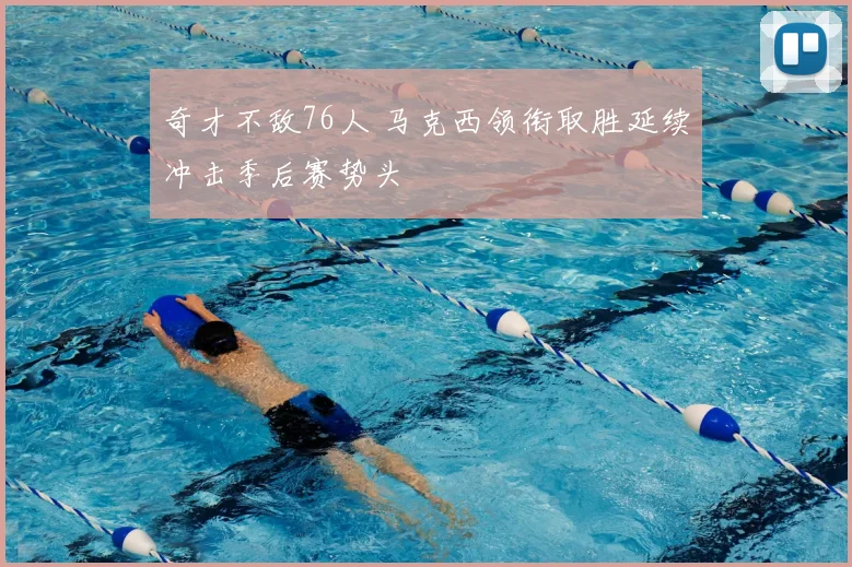 奇才不敌76人 马克西领衔取胜延续冲击季后赛势头