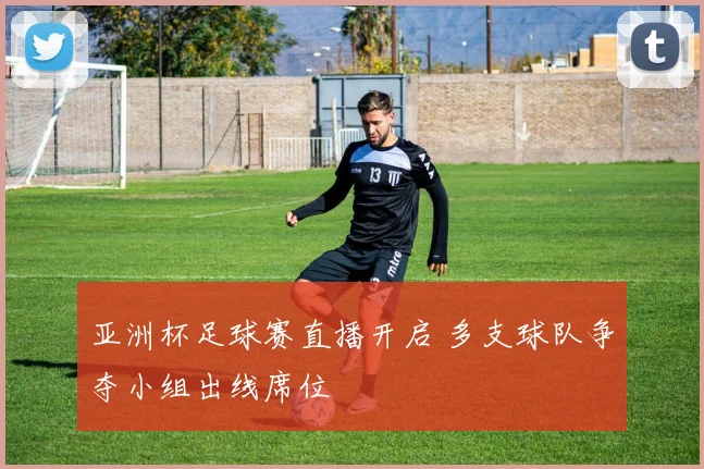 亚洲杯足球赛直播开启 多支球队争夺小组出线席位