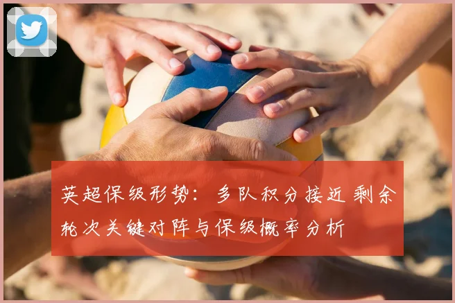 英超保级形势:多队积分接近 剩余轮次关键对阵与保级概率分析
