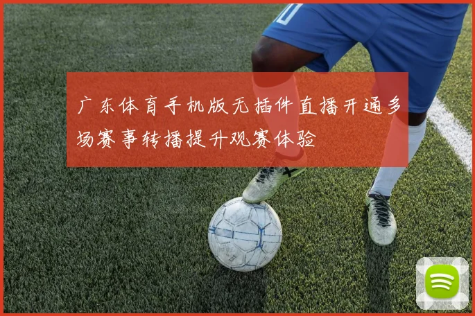 广东体育手机版无插件直播开通多场赛事转播提升观赛体验