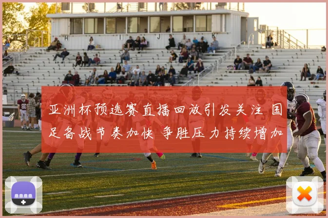 亚洲杯预选赛直播回放引发关注 国足备战节奏加快 争胜压力持续增加